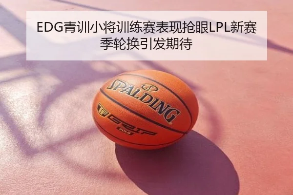 EDG青训小将训练赛表现抢眼LPL新赛季轮换引发期待