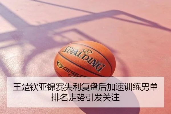 王楚钦亚锦赛失利复盘后加速训练男单排名走势引发关注