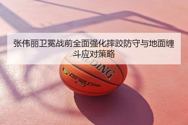 张伟丽卫冕战前全面强化摔跤防守与地面缠斗应对策略
